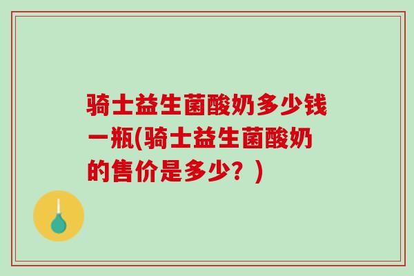 骑士益生菌酸奶多少钱一瓶(骑士益生菌酸奶的售价是多少？)