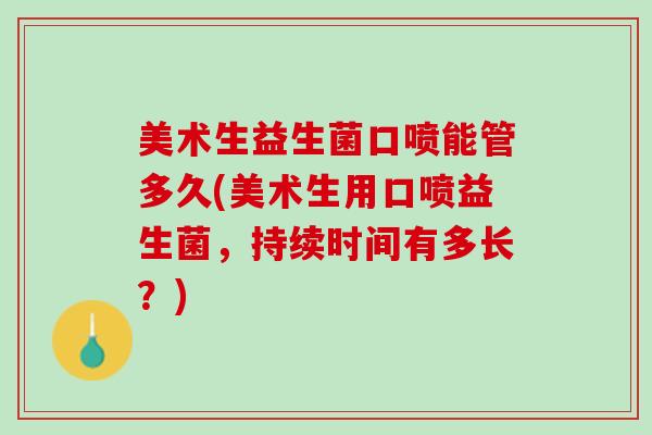 美术生益生菌口喷能管多久(美术生用口喷益生菌，持续时间有多长？)