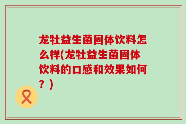龙牡益生菌固体饮料怎么样(龙牡益生菌固体饮料的口感和效果如何？)