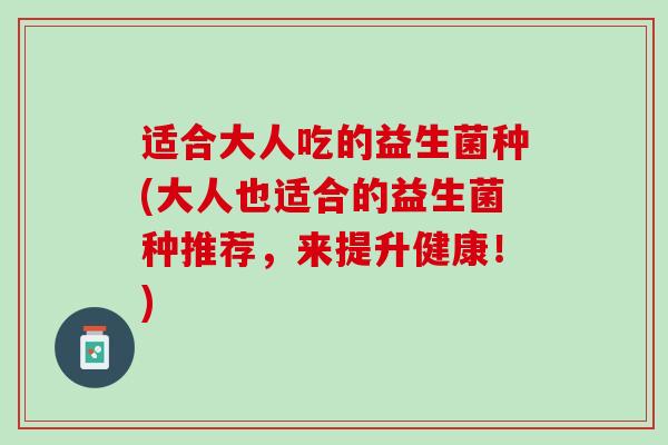 适合大人吃的益生菌种(大人也适合的益生菌种推荐，来提升健康！)