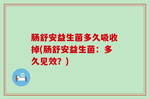 肠舒安益生菌多久吸收掉(肠舒安益生菌：多久见效？)