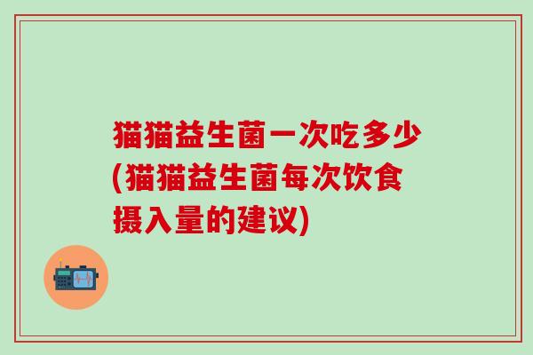 猫猫益生菌一次吃多少(猫猫益生菌每次饮食摄入量的建议)