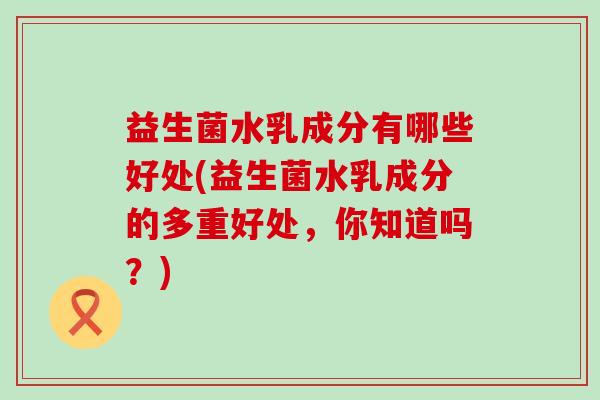 益生菌水乳成分有哪些好处(益生菌水乳成分的多重好处，你知道吗？)