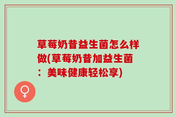 草莓奶昔益生菌怎么样做(草莓奶昔加益生菌：美味健康轻松享)