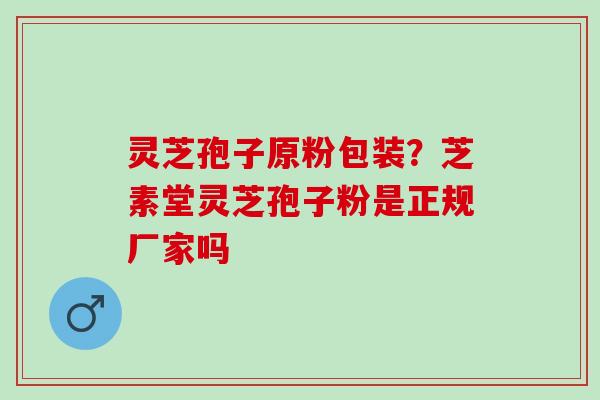 灵芝孢子原粉包装?芝素堂灵芝孢子粉是正规厂家吗 灵芝孢子原粉包装?芝素堂灵芝孢子粉是正规厂家吗