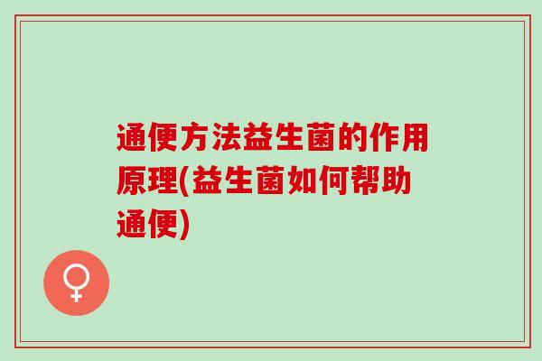 通便方法益生菌的作用原理(益生菌如何帮助通便)