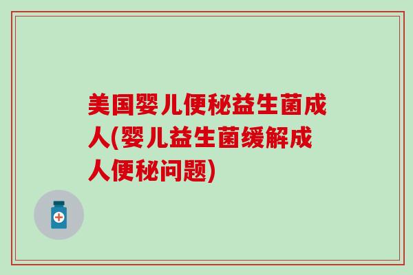 美国婴儿便秘益生菌成人(婴儿益生菌缓解成人便秘问题)