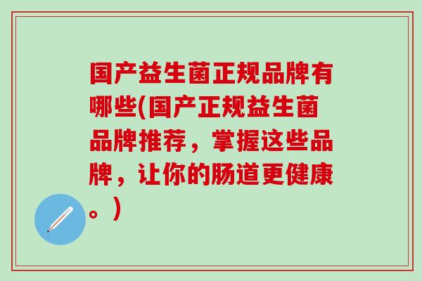 国产益生菌正规品牌有哪些(国产正规益生菌品牌推荐，掌握这些品牌，让你的肠道更健康。)
