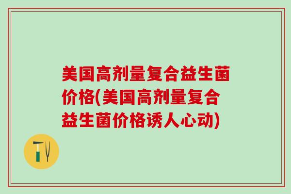 美国高剂量复合益生菌价格(美国高剂量复合益生菌价格诱人心动)