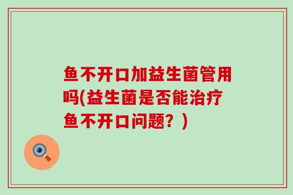 鱼不开口加益生菌管用吗(益生菌是否能治疗鱼不开口问题？)