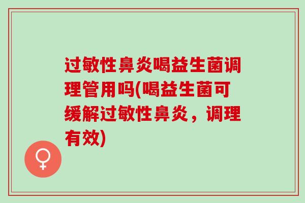 过敏性鼻炎喝益生菌调理管用吗(喝益生菌可缓解过敏性鼻炎，调理有效)