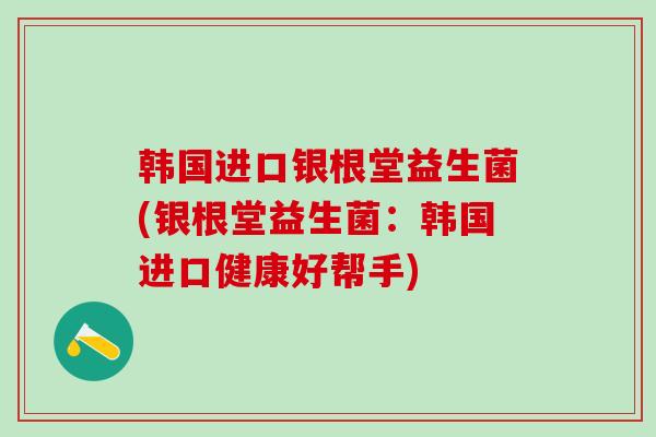韩国进口银根堂益生菌(银根堂益生菌：韩国进口健康好帮手)