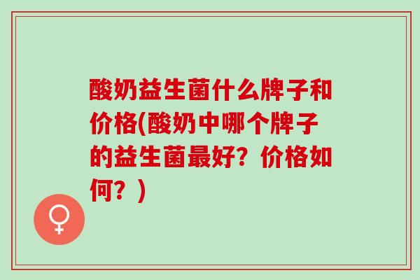 酸奶益生菌什么牌子和价格(酸奶中哪个牌子的益生菌最好？价格如何？)