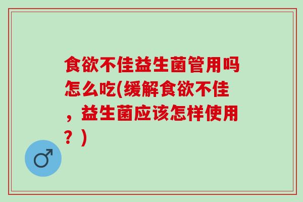 食欲不佳益生菌管用吗怎么吃(缓解食欲不佳，益生菌应该怎样使用？)