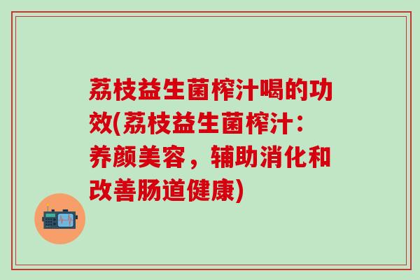 荔枝益生菌榨汁喝的功效(荔枝益生菌榨汁：养颜美容，辅助消化和改善肠道健康)
