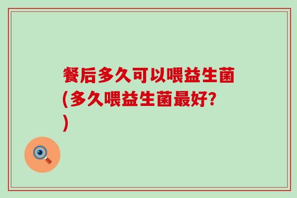 餐后多久可以喂益生菌(多久喂益生菌最好？)
