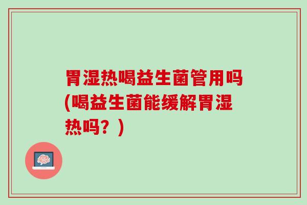 胃湿热喝益生菌管用吗(喝益生菌能缓解胃湿热吗？)