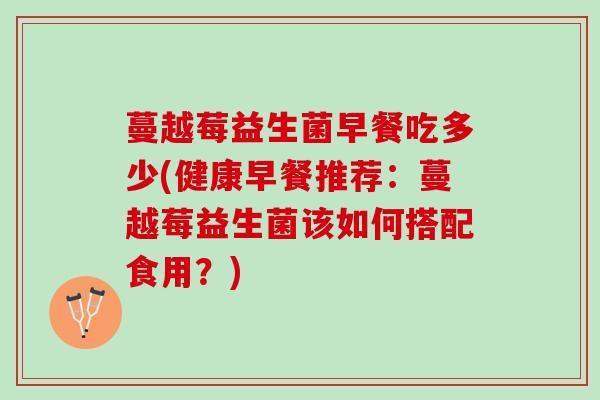蔓越莓益生菌早餐吃多少(健康早餐推荐：蔓越莓益生菌该如何搭配食用？)