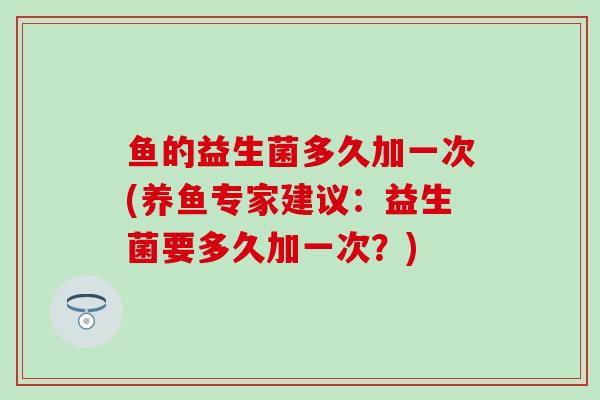 鱼的益生菌多久加一次(养鱼专家建议：益生菌要多久加一次？)