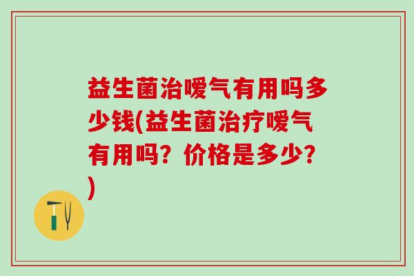 益生菌治嗳气有用吗多少钱(益生菌治疗嗳气有用吗？价格是多少？)