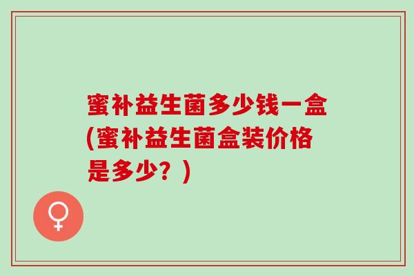 蜜补益生菌多少钱一盒(蜜补益生菌盒装价格是多少？)