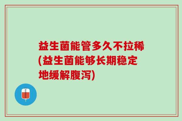 益生菌能管多久不拉稀(益生菌能够长期稳定地缓解腹泻)
