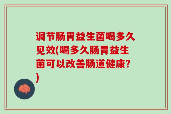 调节肠胃益生菌喝多久见效(喝多久肠胃益生菌可以改善肠道健康？)