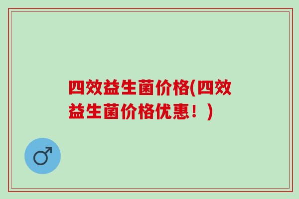 四效益生菌价格(四效益生菌价格优惠！)
