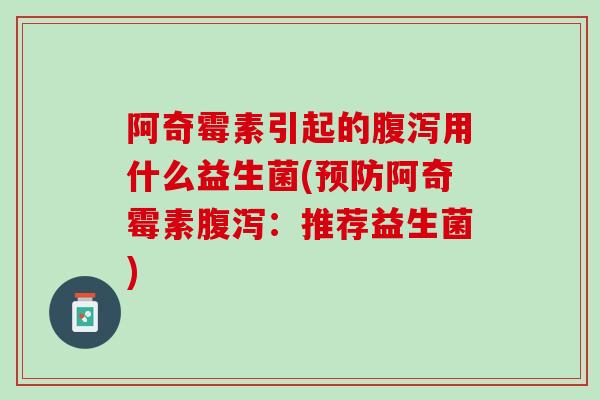 阿奇霉素引起的腹泻用什么益生菌(预防阿奇霉素腹泻：推荐益生菌)