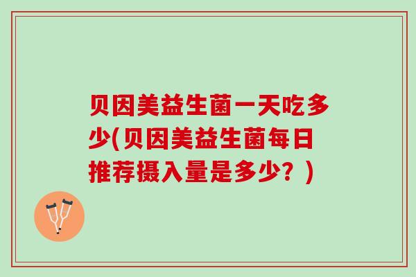 贝因美益生菌一天吃多少(贝因美益生菌每日推荐摄入量是多少？)