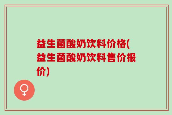 益生菌酸奶饮料价格(益生菌酸奶饮料售价报价)