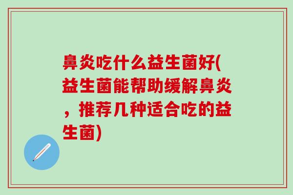 鼻炎吃什么益生菌好(益生菌能帮助缓解鼻炎，推荐几种适合吃的益生菌)