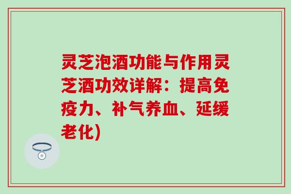 灵芝泡酒功能与作用灵芝酒功效详解：提高免疫力、补气养血、延缓老化)