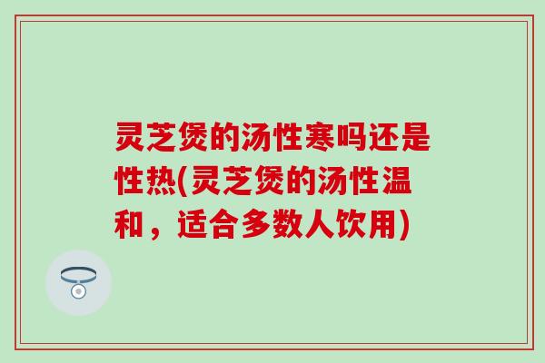 灵芝煲的汤性寒吗还是性热(灵芝煲的汤性温和，适合多数人饮用)