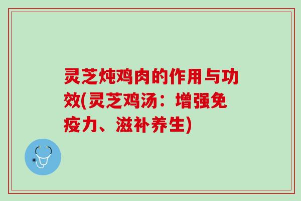 灵芝炖鸡肉的作用与功效(灵芝鸡汤：增强免疫力、滋补养生)