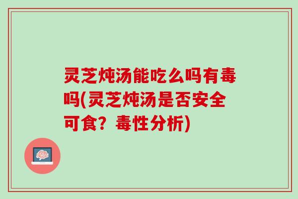 灵芝炖汤能吃么吗有毒吗(灵芝炖汤是否安全可食?毒性分析) 灵芝炖汤能吃么吗有毒吗(灵芝炖汤是否安全可食?毒性分析)