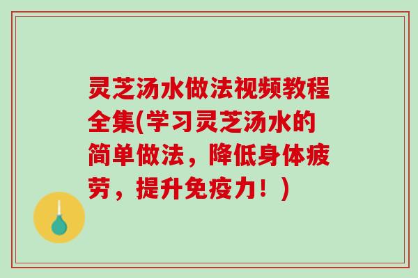 灵芝汤水做法视频教程全集(学习灵芝汤水的简单做法，降低身体疲劳，提升免疫力！)