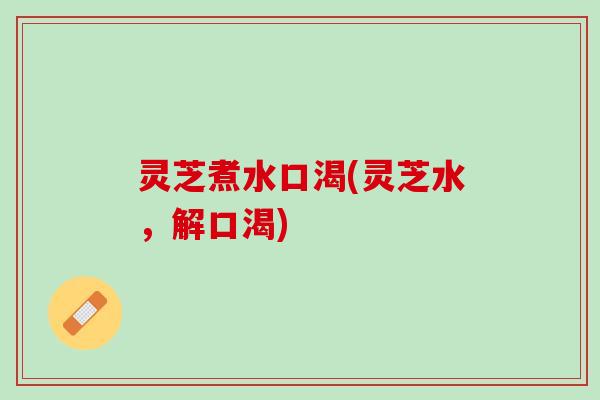 灵芝煮水口渴(灵芝水，解口渴)