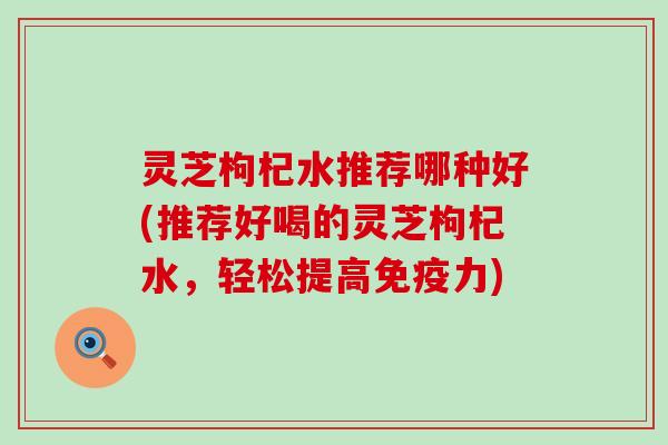 灵芝枸杞水推荐哪种好(推荐好喝的灵芝枸杞水，轻松提高免疫力)