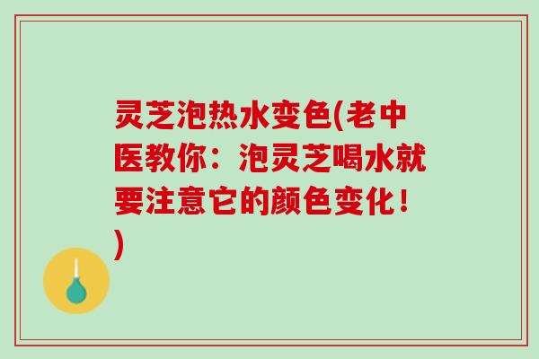 灵芝泡热水变色(老中医教你：泡灵芝喝水就要注意它的颜色变化！)