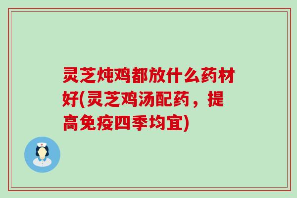 灵芝炖鸡都放什么药材好(灵芝鸡汤配药，提高免疫四季均宜)
