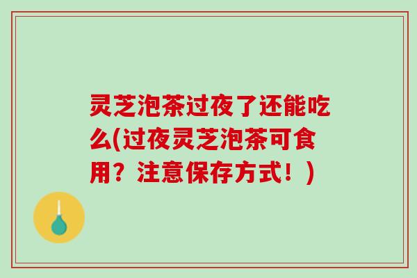 灵芝泡茶过夜了还能吃么(过夜灵芝泡茶可食用？注意保存方式！)