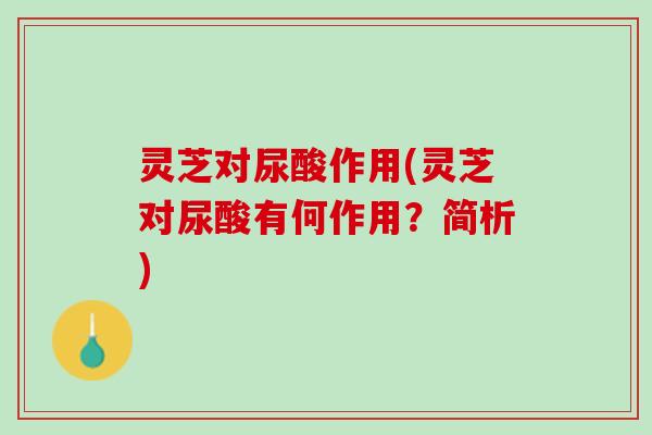 灵芝对尿酸作用(灵芝对尿酸有何作用？简析)