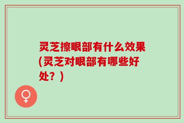 灵芝擦眼部有什么效果(灵芝对眼部有哪些好处？)
