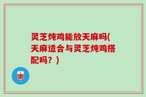 灵芝炖鸡能放天麻吗(天麻适合与灵芝炖鸡搭配吗？)