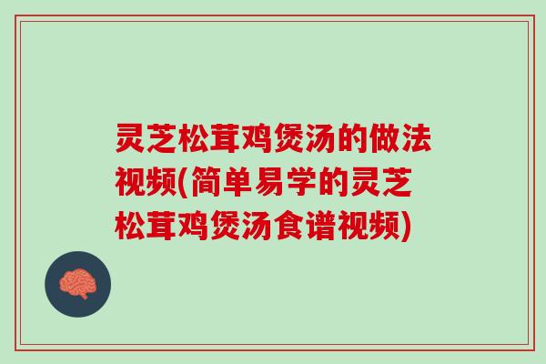 灵芝松茸鸡煲汤的做法视频(简单易学的灵芝松茸鸡煲汤食谱视频)
