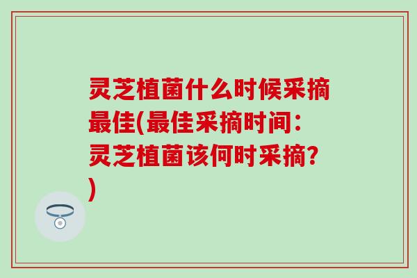 灵芝植菌什么时候采摘最佳(最佳采摘时间：灵芝植菌该何时采摘？)