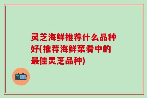 灵芝海鲜推荐什么品种好(推荐海鲜菜肴中的最佳灵芝品种)