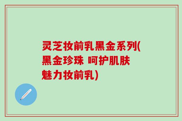 灵芝妆前乳黑金系列(黑金珍珠 呵护肌肤 魅力妆前乳)