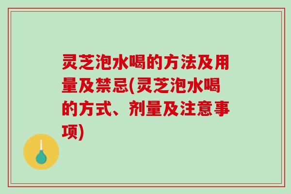 灵芝泡水喝的方法及用量及禁忌(灵芝泡水喝的方式、剂量及注意事项)